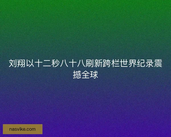 刘翔以十二秒八十八刷新跨栏世界纪录震撼全球