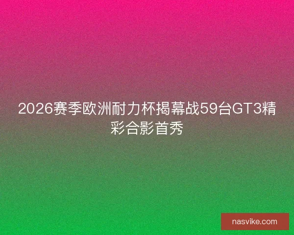 2026赛季欧洲耐力杯揭幕战59台GT3精彩合影首秀