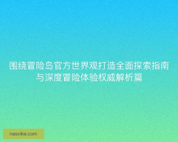 围绕冒险岛官方世界观打造全面探索指南与深度冒险体验权威解析篇